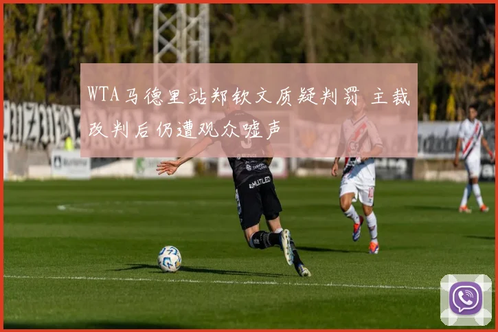 WTA马德里站郑钦文质疑判罚 主裁改判后仍遭观众嘘声