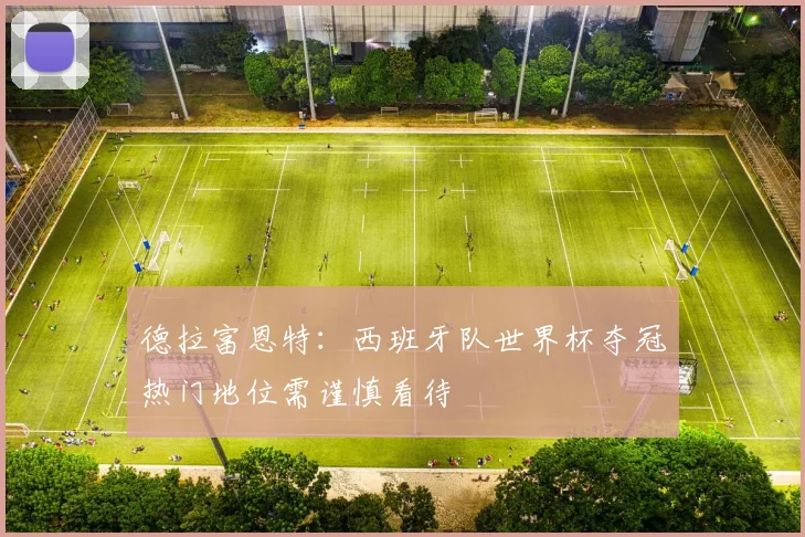德拉富恩特：西班牙队世界杯夺冠热门地位需谨慎看待