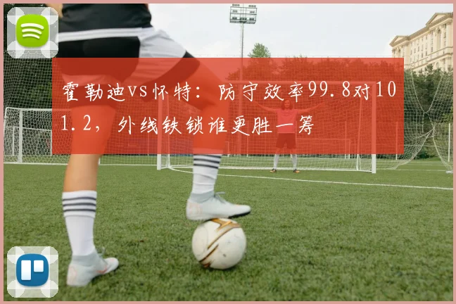 霍勒迪vs怀特：防守效率99.8对101.2，外线铁锁谁更胜一筹