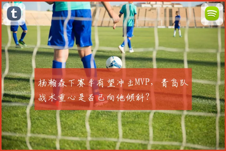 杨瀚森下赛季有望冲击MVP，青岛队战术重心是否已向他倾斜？