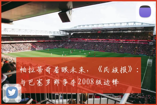 帕拉蒂奇着眼未来，《民族报》：与巴塞罗那争夺2008级边锋