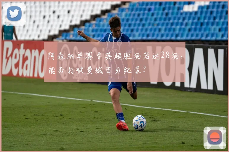 阿森纳单赛季英超胜场若达28场，能否打破曼城百分纪录？
