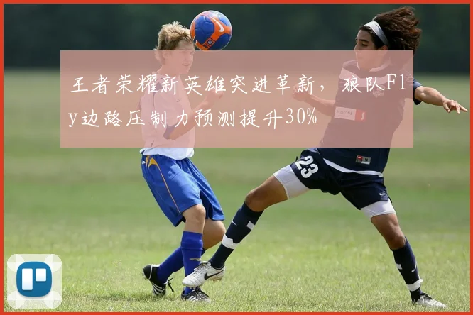 王者荣耀新英雄突进革新，狼队Fly边路压制力预测提升30%