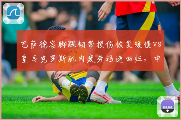 巴萨德容脚踝韧带损伤恢复缓慢vs皇马克罗斯肌肉疲劳迅速回归，中场控制力依赖不同伤停策略