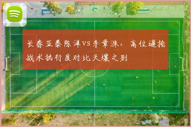 长春亚泰陈洋vs李章洙，高位逼抢战术执行度对比天壤之别