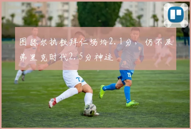 图赫尔执教拜仁场均2.1分,仍不及弗里克时代2.5分神迹