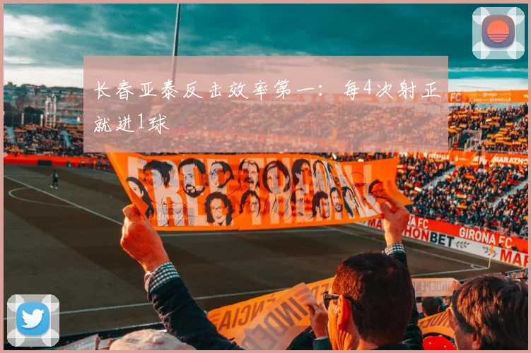 长春亚泰反击效率第一:每4次射正就进1球