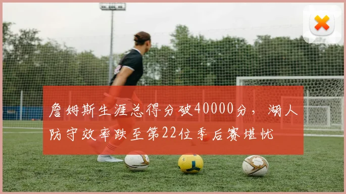 詹姆斯生涯总得分破40000分，湖人防守效率跌至第22位季后赛堪忧