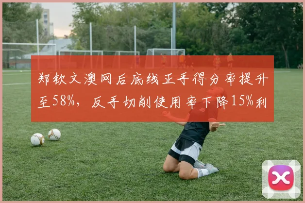 郑钦文澳网后底线正手得分率提升至58%，反手切削使用率下降15%利弊共存