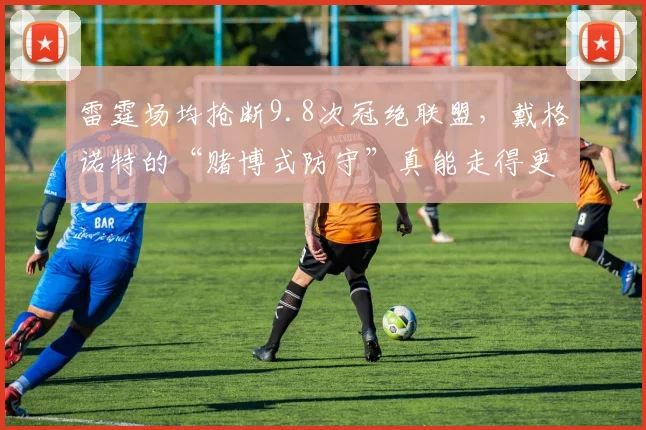 雷霆场均抢断9.8次冠绝联盟，戴格诺特的“赌博式防守”真能走得更远？