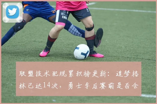 联盟技术犯规累积榜更新：追梦格林已达14次，勇士季后赛前是否会遭停赛？